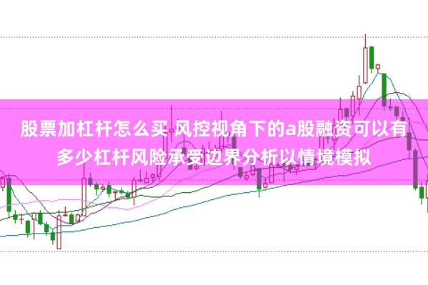 股票加杠杆怎么买 风控视角下的a股融资可以有多少杠杆风险承受边界分析以情境模拟