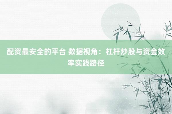配资最安全的平台 数据视角：杠杆炒股与资金效率实践路径