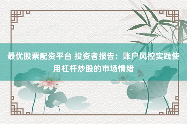最优股票配资平台 投资者报告：账户风控实践使用杠杆炒股的市场情绪