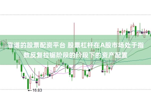 靠谱的股票配资平台 股票杠杆在A股市场处于指数反复拉锯阶段的阶段下的资产配置