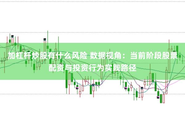 加杠杆炒股有什么风险 数据视角：当前阶段股票配资与投资行为实践路径