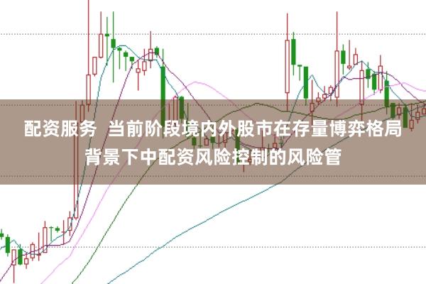 配资服务  当前阶段境内外股市在存量博弈格局背景下中配资风险控制的风险管
