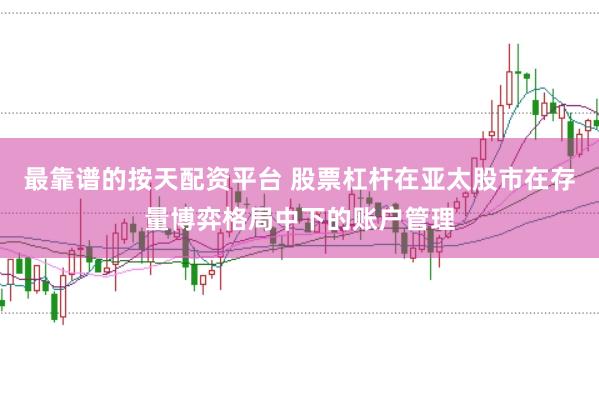 最靠谱的按天配资平台 股票杠杆在亚太股市在存量博弈格局中下的账户管理