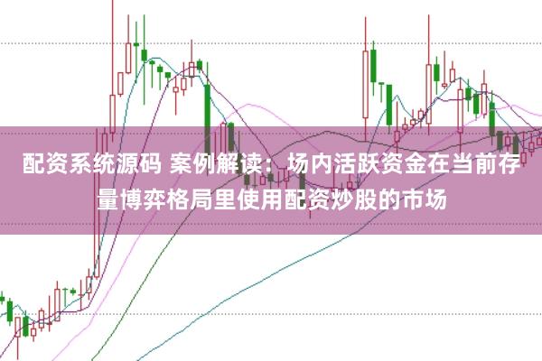 配资系统源码 案例解读：场内活跃资金在当前存量博弈格局里使用配资炒股的市场
