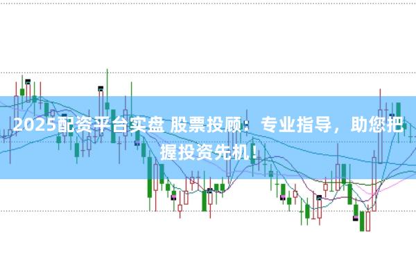2025配资平台实盘 股票投顾：专业指导，助您把握投资先机！