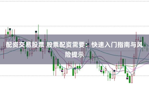配资交易股票 股票配资需要：快速入门指南与风险提示