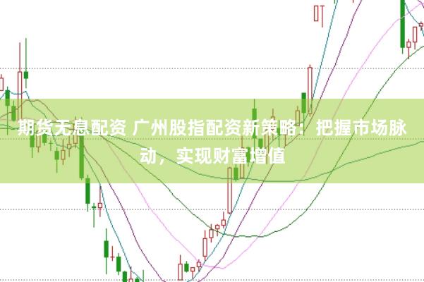 期货无息配资 广州股指配资新策略：把握市场脉动，实现财富增值