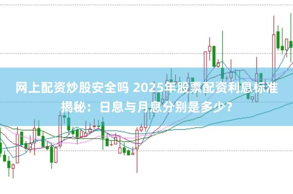 网上配资炒股安全吗 2025年股票配资利息标准揭秘：日息与月息分别是多少？