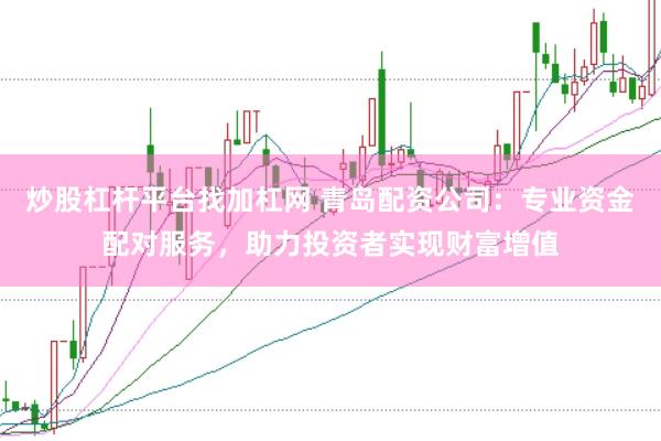 炒股杠杆平台找加杠网 青岛配资公司：专业资金配对服务，助力投资者实现财富增值