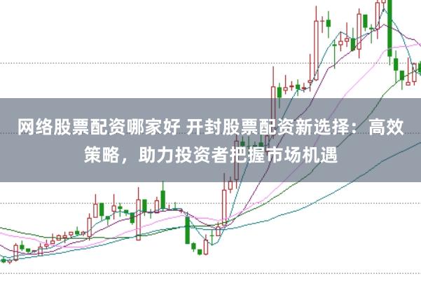 网络股票配资哪家好 开封股票配资新选择：高效策略，助力投资者把握市场机遇