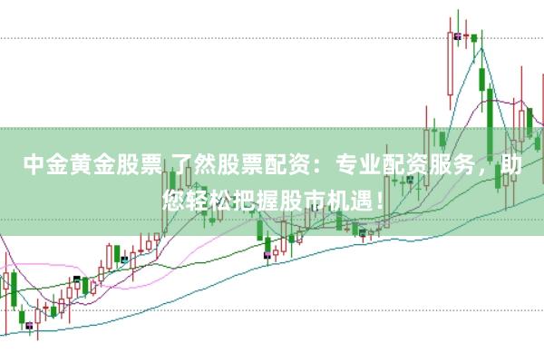 中金黄金股票 了然股票配资：专业配资服务，助您轻松把握股市机遇！
