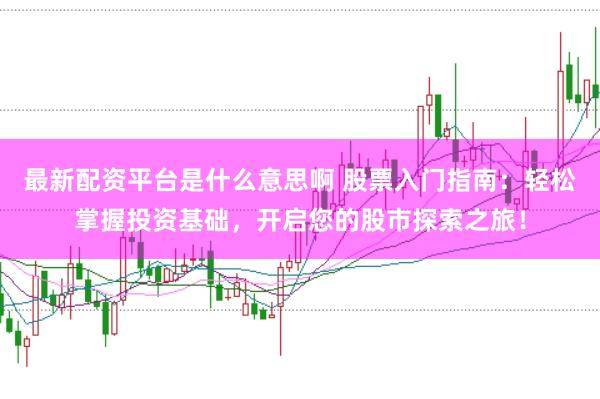 最新配资平台是什么意思啊 股票入门指南：轻松掌握投资基础，开启您的股市探索之旅！