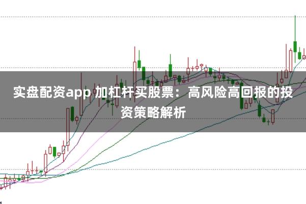 实盘配资app 加杠杆买股票：高风险高回报的投资策略解析