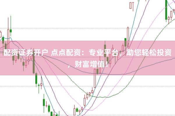 配资证券开户 点点配资：专业平台，助您轻松投资，财富增值！