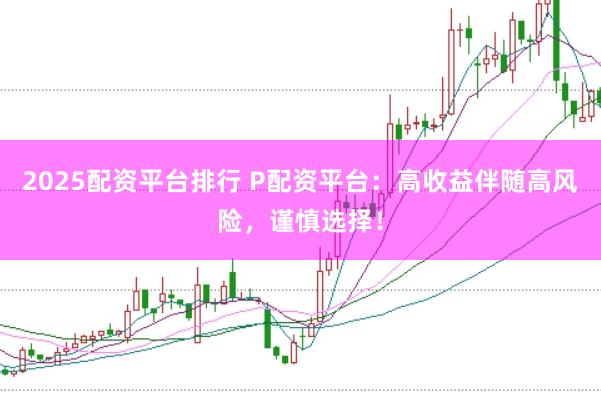2025配资平台排行 P配资平台：高收益伴随高风险，谨慎选择！