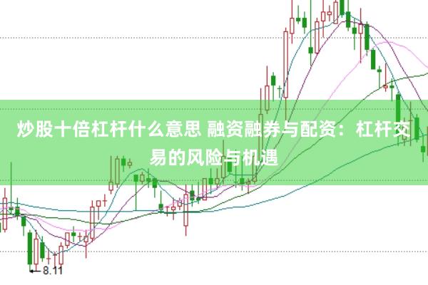 炒股十倍杠杆什么意思 融资融券与配资：杠杆交易的风险与机遇