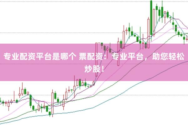专业配资平台是哪个 票配资：专业平台，助您轻松炒股！