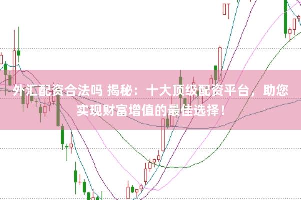 外汇配资合法吗 揭秘：十大顶级配资平台，助您实现财富增值的最佳选择！