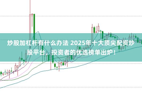 炒股加杠杆有什么办法 2025年十大顶尖配资炒股平台，投资者的优选榜单出炉！