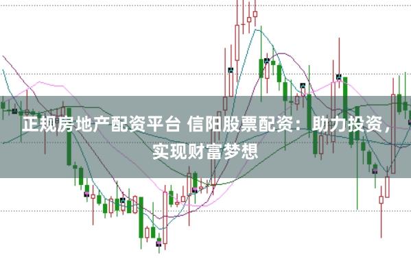 正规房地产配资平台 信阳股票配资：助力投资，实现财富梦想