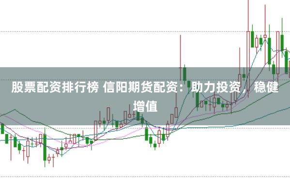 股票配资排行榜 信阳期货配资：助力投资，稳健增值