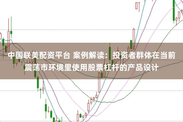 中国联美配资平台 案例解读：投资者群体在当前震荡市环境里使用股票杠杆的产品设计