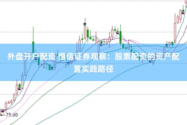 外盘开户配资 恒信证券观察：股票配资的资产配置实践路径