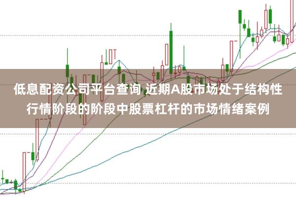 低息配资公司平台查询 近期A股市场处于结构性行情阶段的阶段中股票杠杆的市场情绪案例