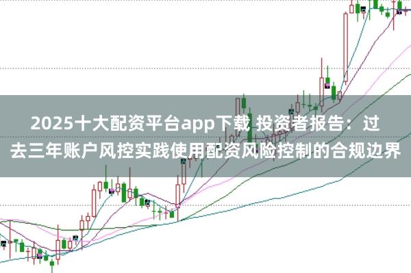 2025十大配资平台app下载 投资者报告：过去三年账户风控实践使用配资风险控制的合规边界