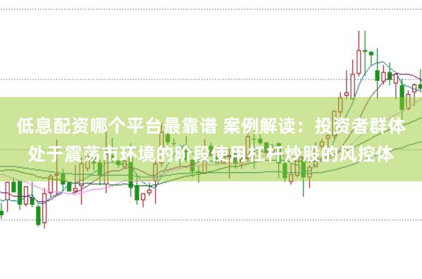 低息配资哪个平台最靠谱 案例解读：投资者群体处于震荡市环境的阶段使用杠杆炒股的风控体