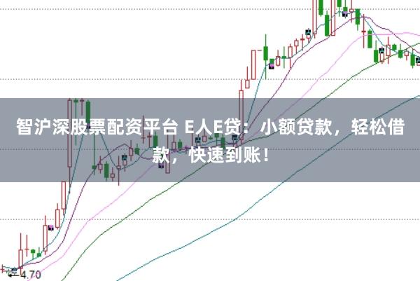智沪深股票配资平台 E人E贷：小额贷款，轻松借款，快速到账！