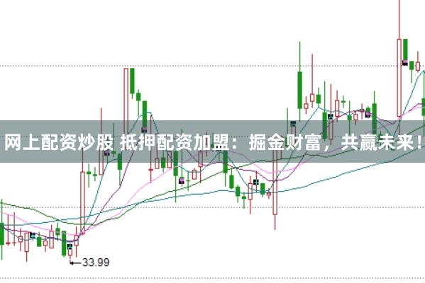 网上配资炒股 抵押配资加盟：掘金财富，共赢未来！