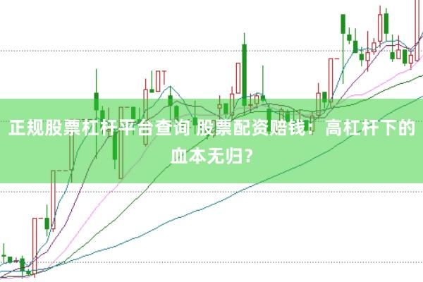 正规股票杠杆平台查询 股票配资赔钱：高杠杆下的血本无归？