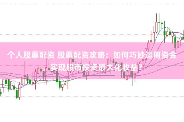 个人股票配资 股票配资攻略:如何巧妙运用资金,实现股市投资最大化收益?