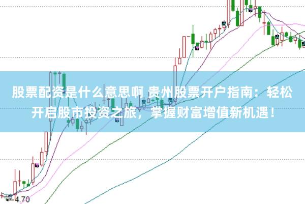 股票配资是什么意思啊 贵州股票开户指南:轻松开启股市投资之旅,掌握财富增值新机遇!