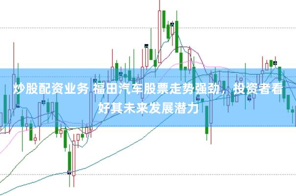 炒股配资业务 福田汽车股票走势强劲,投资者看好其未来发展潜力