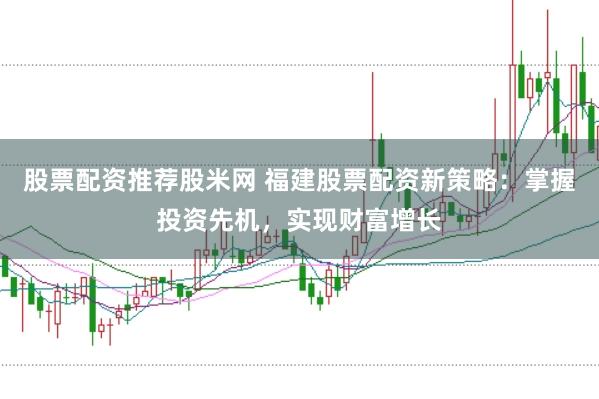 股票配资推荐股米网 福建股票配资新策略:掌握投资先机,实现财富增长