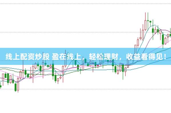 线上配资炒股 盈在线上，轻松理财，收益看得见！