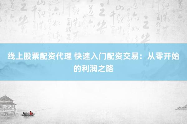 线上股票配资代理 快速入门配资交易：从零开始的利润之路