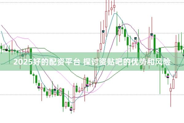 2025好的配资平台 探讨资贴吧的优势和风险
