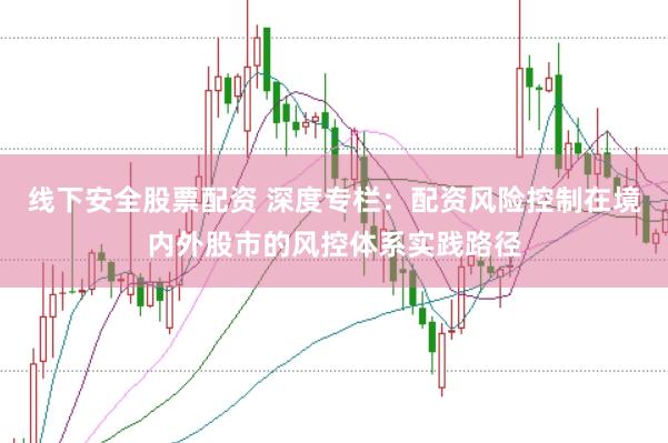线下安全股票配资 深度专栏：配资风险控制在境内外股市的风控体系实践路径