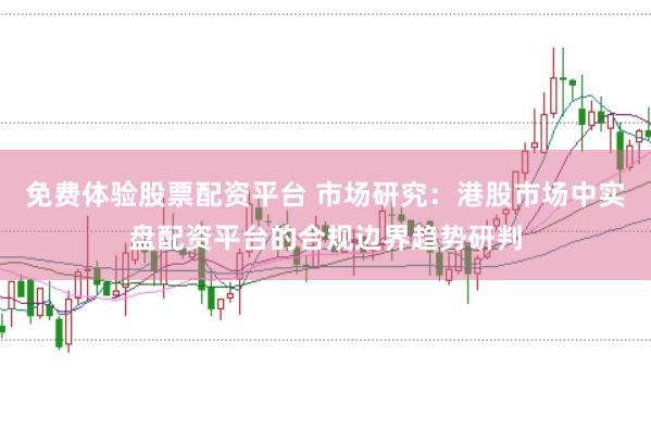免费体验股票配资平台 市场研究：港股市场中实盘配资平台的合规边界趋势研判