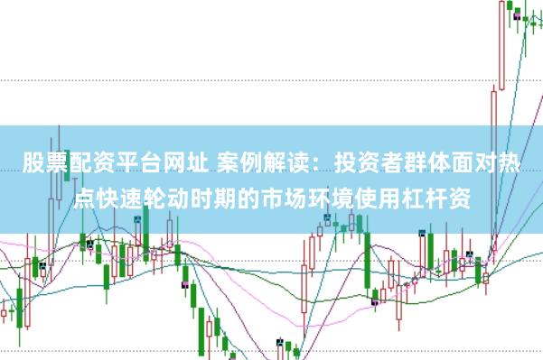 股票配资平台网址 案例解读：投资者群体面对热点快速轮动时期的市场环境使用杠杆资