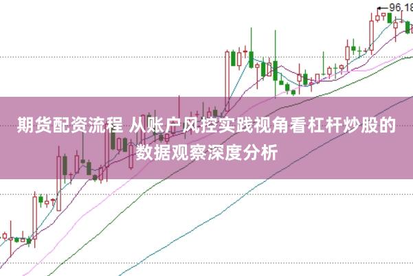 期货配资流程 从账户风控实践视角看杠杆炒股的数据观察深度分析