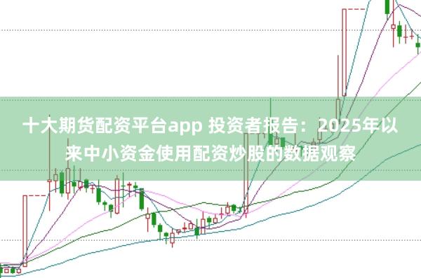 十大期货配资平台app 投资者报告：2025年以来中小资金使用配资炒股的数据观察
