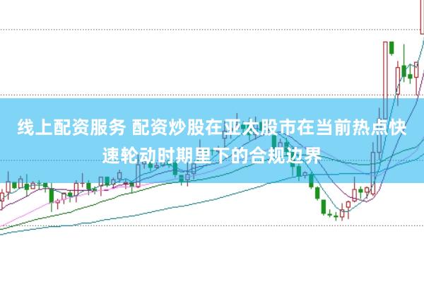 线上配资服务 配资炒股在亚太股市在当前热点快速轮动时期里下的合规边界