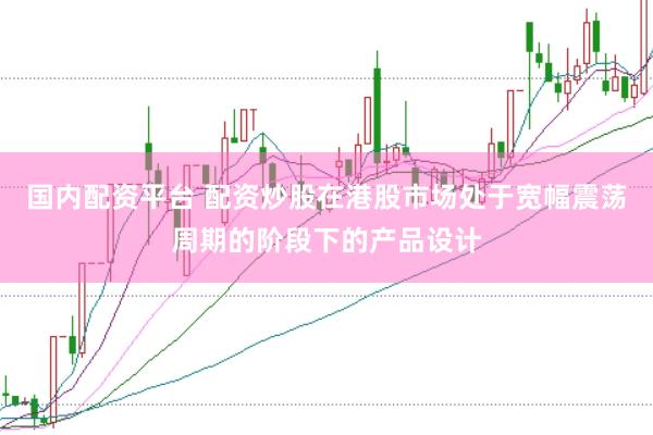 国内配资平台 配资炒股在港股市场处于宽幅震荡周期的阶段下的产品设计