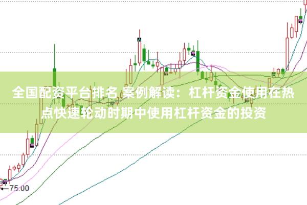 全国配资平台排名 案例解读：杠杆资金使用在热点快速轮动时期中使用杠杆资金的投资