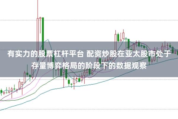 有实力的股票杠杆平台 配资炒股在亚太股市处于存量博弈格局的阶段下的数据观察