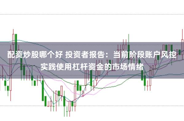 配资炒股哪个好 投资者报告：当前阶段账户风控实践使用杠杆资金的市场情绪
